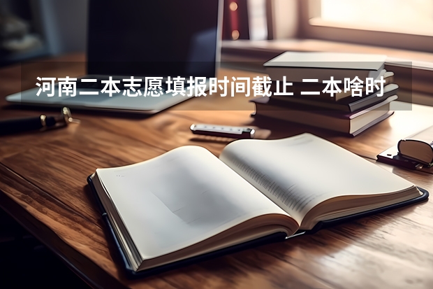 河南二本志愿填报时间截止 二本啥时候报志愿