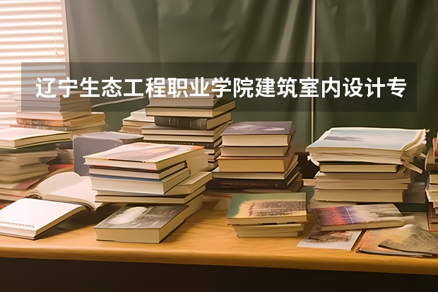 辽宁生态工程职业学院建筑室内设计专业分数线是多少(近三年分数线一览)