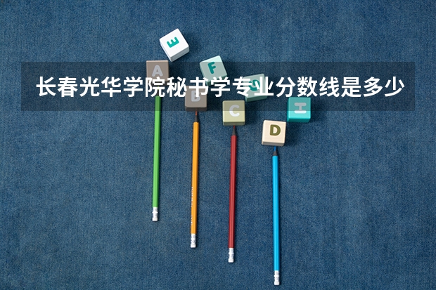 长春光华学院秘书学专业分数线是多少(近三年分数线一览)