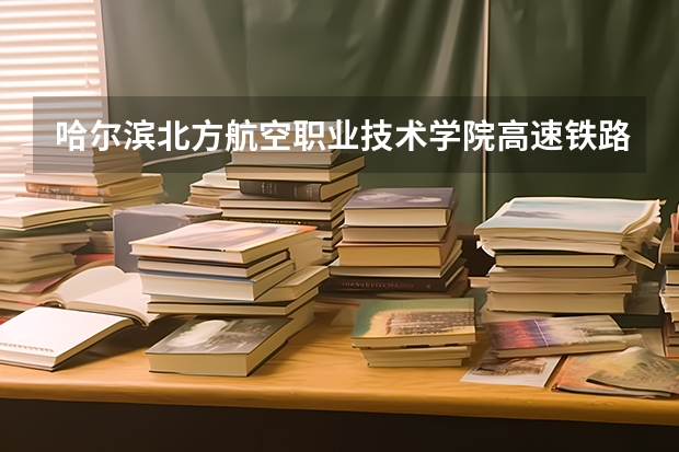 哈尔滨北方航空职业技术学院高速铁路客运服务专业分数线是多少(近三年分数线一览)