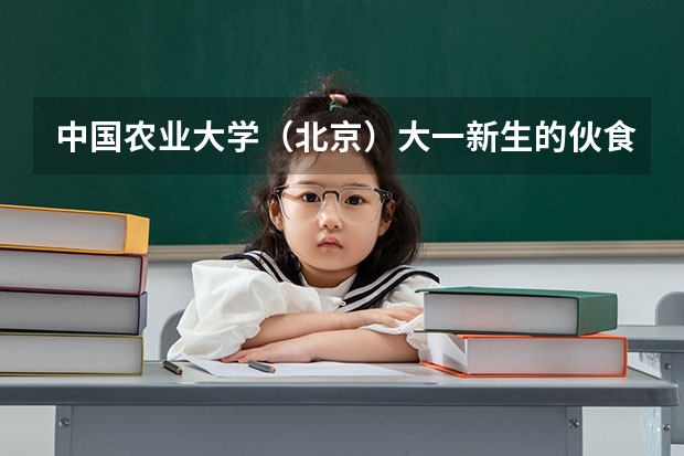 中国农业大学（北京）大一新生的伙食、住宿条件如何？