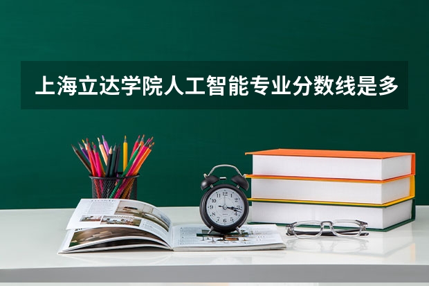 上海立达学院人工智能专业分数线是多少(近三年分数线一览)
