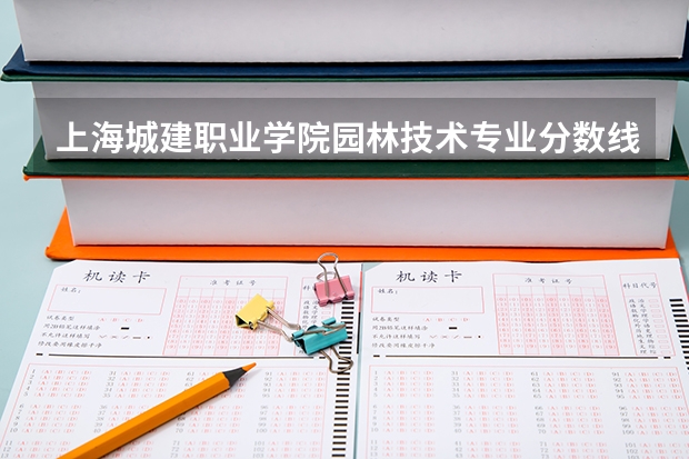 上海城建职业学院园林技术专业分数线是多少(近三年分数线一览)