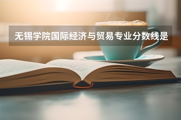 无锡学院国际经济与贸易专业分数线是多少(近三年分数线一览)