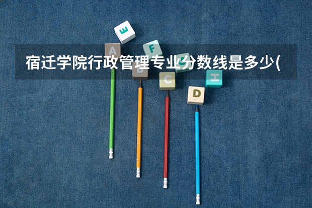 宿迁学院行政管理专业分数线是多少(近三年分数线一览)
