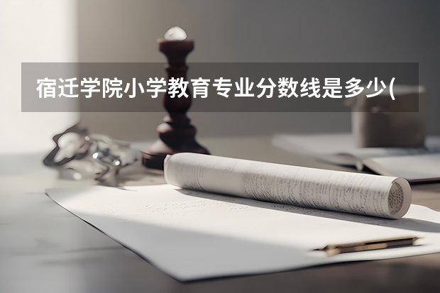 宿迁学院小学教育专业分数线是多少(近三年分数线一览)