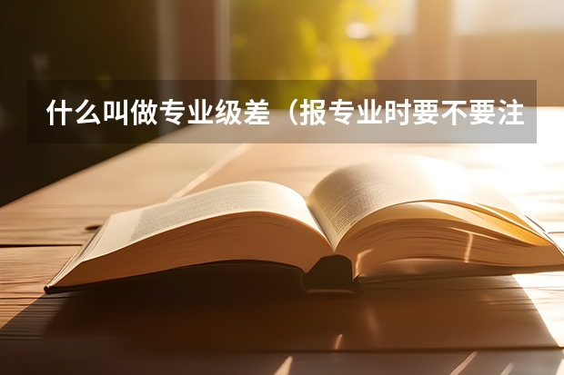 什么叫做专业级差（报专业时要不要注意）
