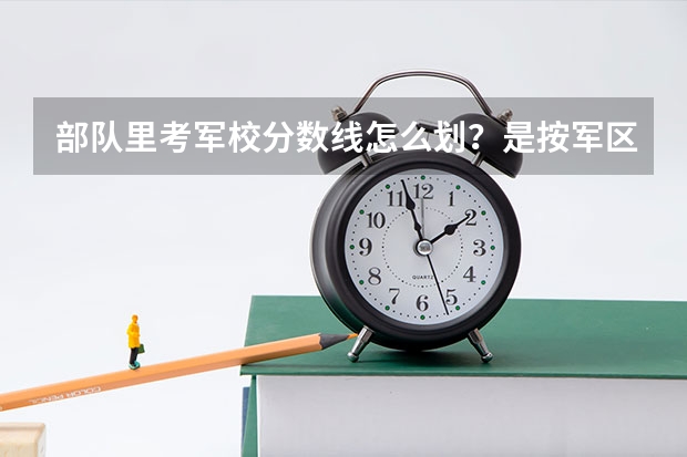 部队里考军校分数线怎么划？是按军区吗？
