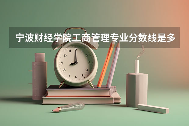 宁波财经学院工商管理专业分数线是多少(近三年分数线一览)