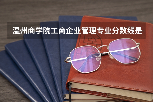 温州商学院工商企业管理专业分数线是多少(近三年分数线一览)