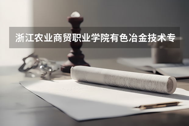 浙江农业商贸职业学院有色冶金技术专业分数线是多少(近三年分数线一览)