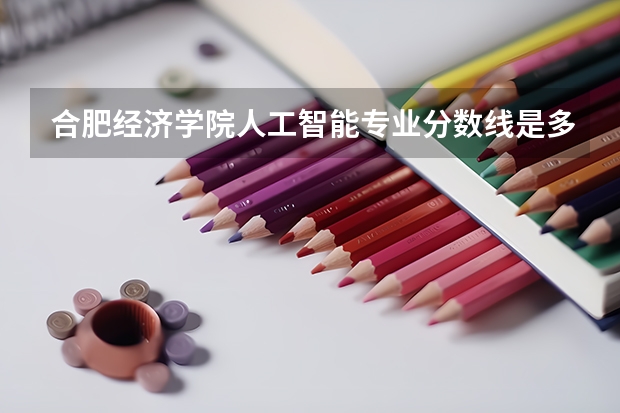 合肥经济学院人工智能专业分数线是多少(近三年分数线一览)