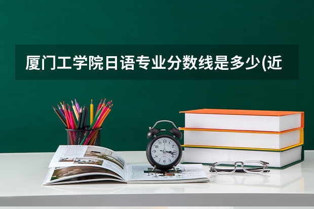 厦门工学院日语专业分数线是多少(近三年分数线一览)
