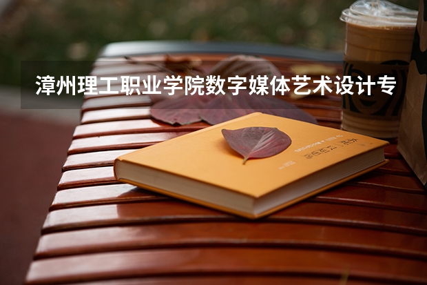 漳州理工职业学院数字媒体艺术设计专业分数线是多少(近三年分数线一览)