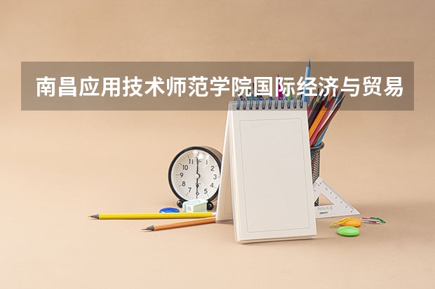 南昌应用技术师范学院国际经济与贸易专业分数线是多少(近三年分数线一览)