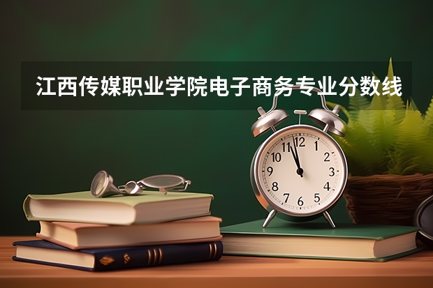 江西传媒职业学院电子商务专业分数线是多少(近三年分数线一览)